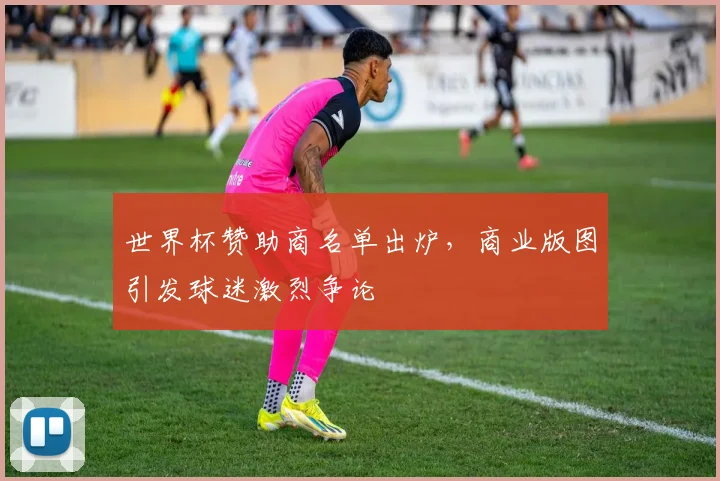 世界杯赞助商名单出炉，商业版图引发球迷激烈争论