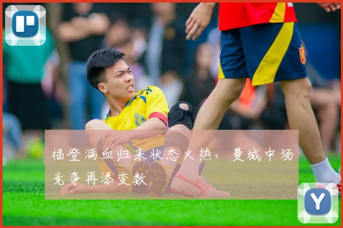 福登满血归来状态火热，曼城中场竞争再添变数