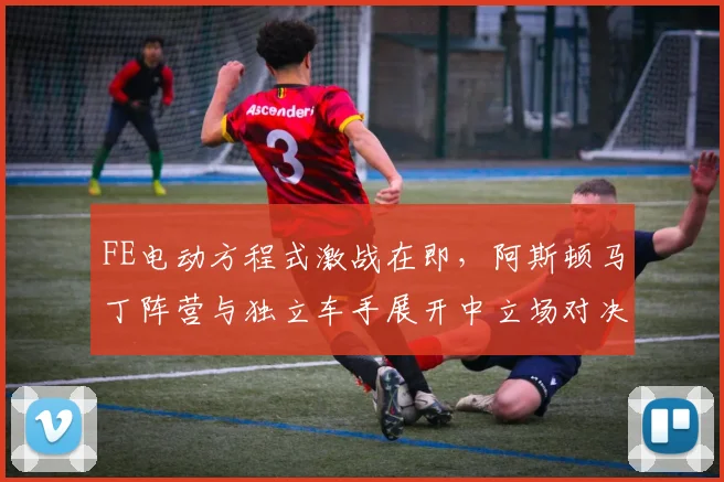 FE电动方程式激战在即，阿斯顿马丁阵营与独立车手展开中立场对决