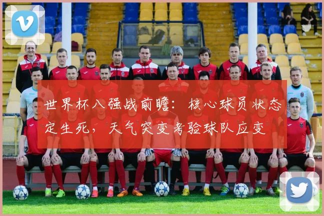 世界杯八强战前瞻：核心球员状态定生死，天气突变考验球队应变