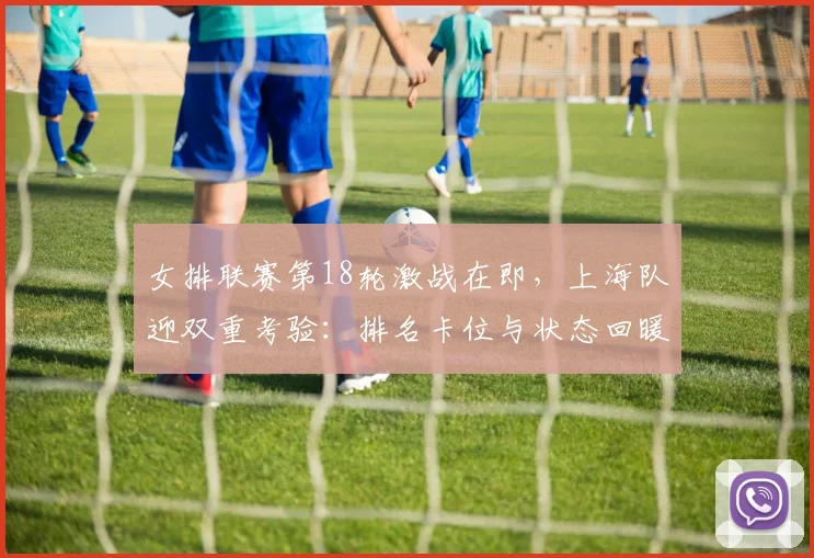 女排联赛第18轮激战在即，上海队迎双重考验：排名卡位与状态回暖
