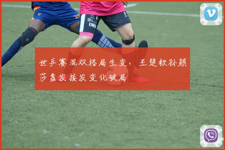 世乒赛混双格局生变，王楚钦孙颖莎靠发接发变化破局