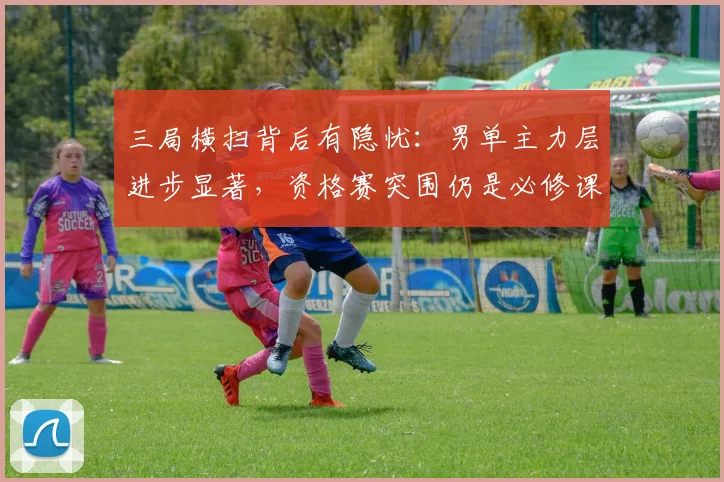 三局横扫背后有隐忧：男单主力层进步显著，资格赛突围仍是必修课