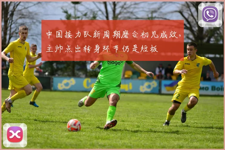中国接力队新周期磨合初见成效，主帅点出转身环节仍是短板