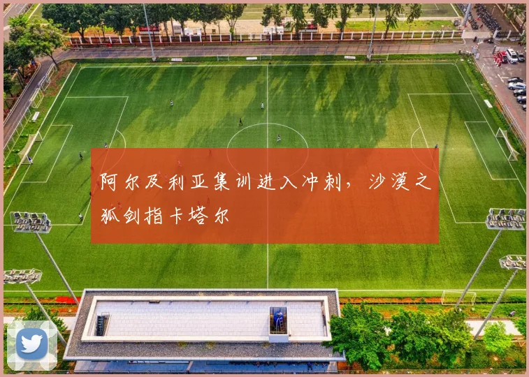 阿尔及利亚集训进入冲刺，沙漠之狐剑指卡塔尔