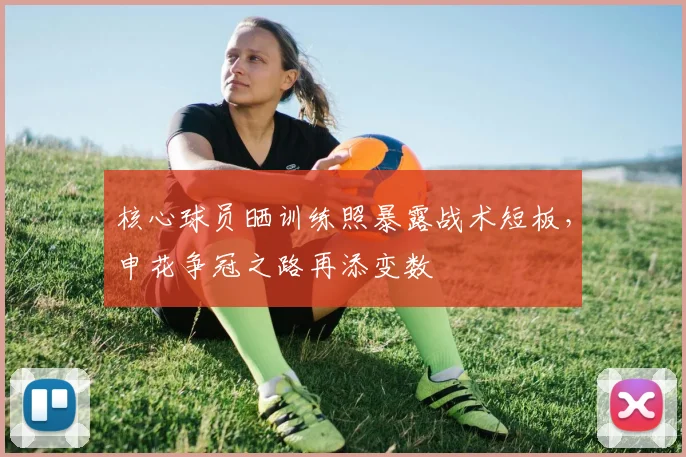 核心球员晒训练照暴露战术短板，申花争冠之路再添变数