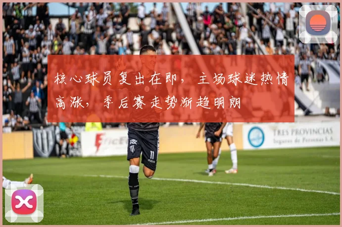 核心球员复出在即，主场球迷热情高涨，季后赛走势渐趋明朗