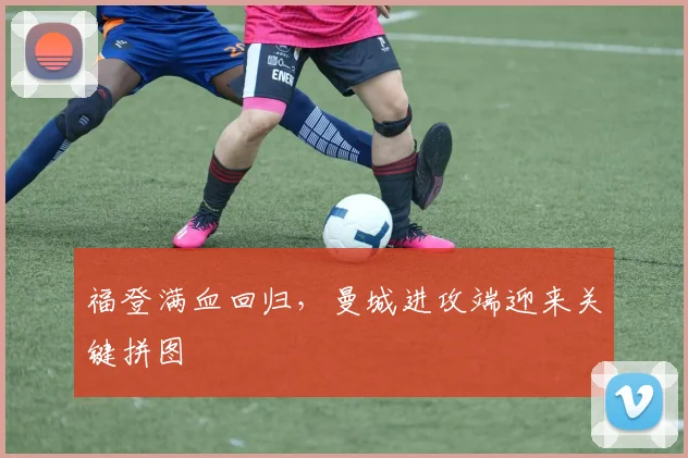 福登满血回归，曼城进攻端迎来关键拼图