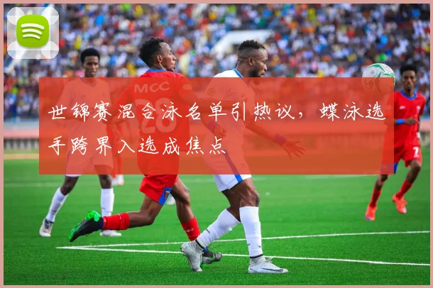 世锦赛混合泳名单引热议，蝶泳选手跨界入选成焦点