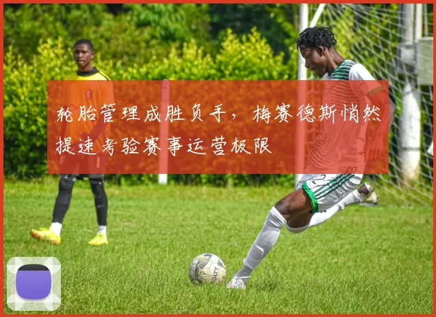 轮胎管理成胜负手，梅赛德斯悄然提速考验赛事运营极限