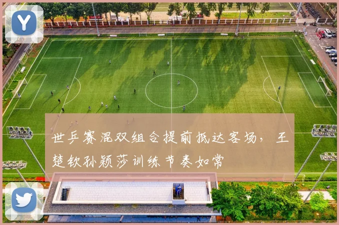 世乒赛混双组合提前抵达客场，王楚钦孙颖莎训练节奏如常