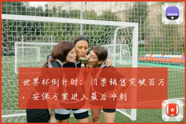 世界杯倒计时：门票销售突破百万，安保方案进入最后冲刺