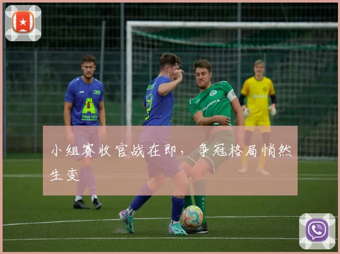 小组赛收官战在即，争冠格局悄然生变