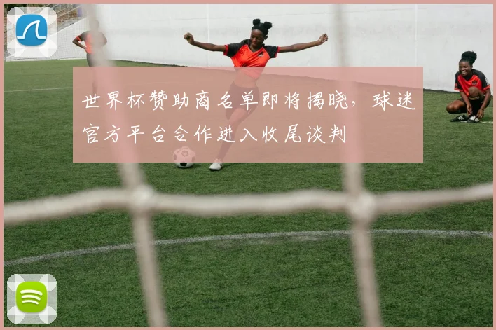 世界杯赞助商名单即将揭晓，球迷官方平台合作进入收尾谈判