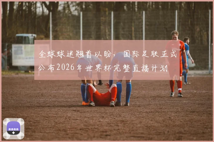 全球球迷翘首以盼，国际足联正式公布2026年世界杯完整直播计划