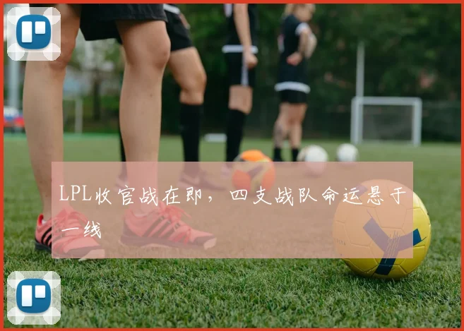 LPL收官战在即，四支战队命运悬于一线