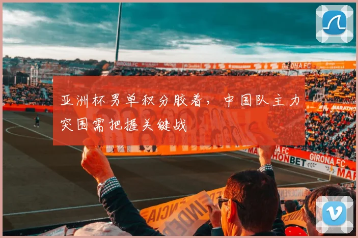 亚洲杯男单积分胶着，中国队主力突围需把握关键战