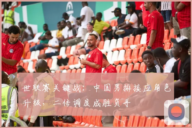 世联赛关键战：中国男排接应角色升级，二传调度成胜负手