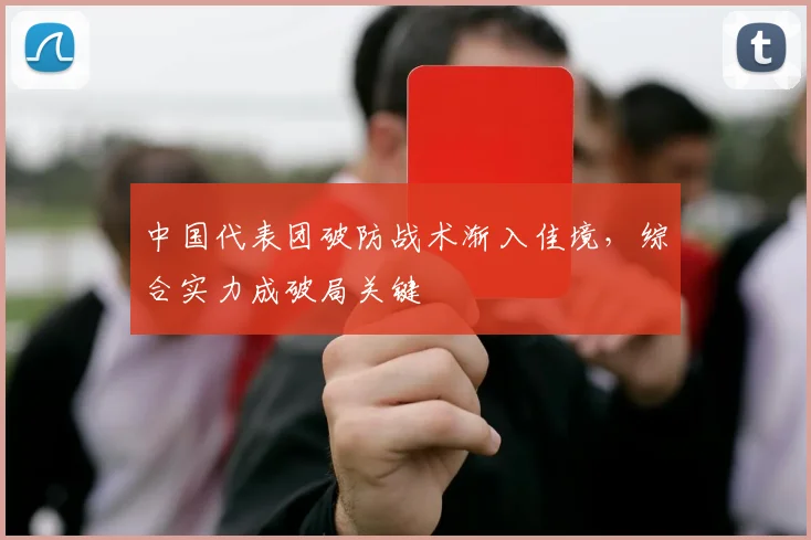 中国代表团破防战术渐入佳境，综合实力成破局关键