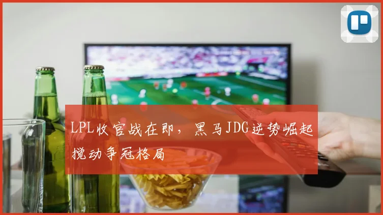 LPL收官战在即，黑马JDG逆势崛起搅动争冠格局