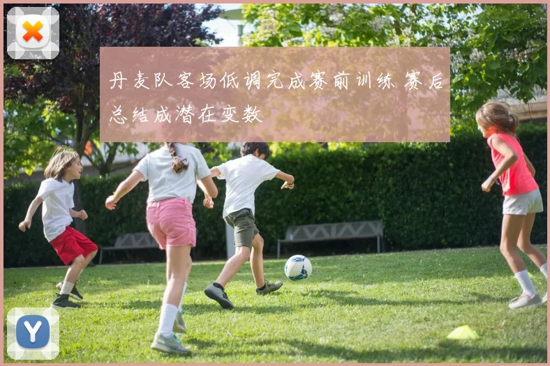 丹麦队客场低调完成赛前训练 赛后总结成潜在变数