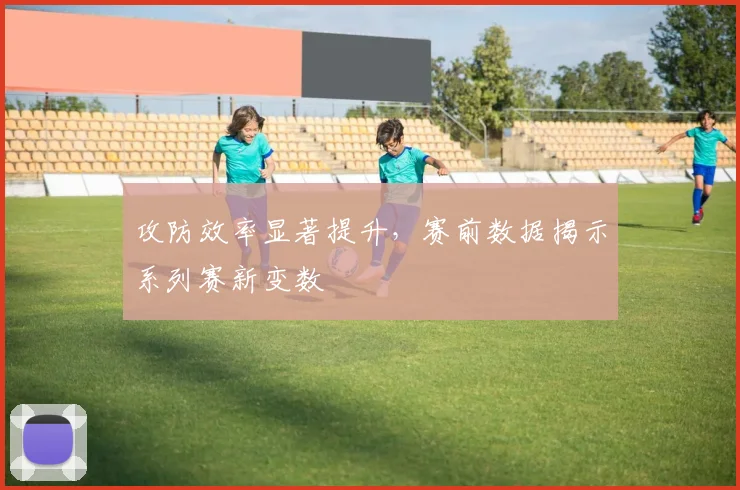 攻防效率显著提升，赛前数据揭示系列赛新变数