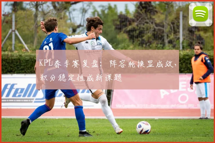 KPL春季赛复盘：阵容轮换显成效，积分稳定性成新课题