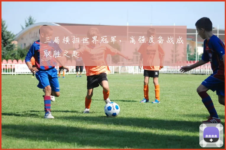 三局横扫世界冠军，高强度备战成取胜之匙