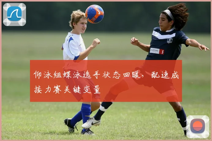 仰泳组蝶泳选手状态回暖，配速成接力赛关键变量