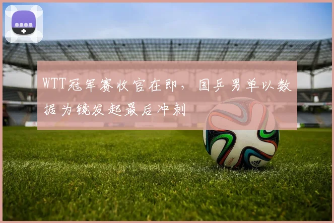 WTT冠军赛收官在即，国乒男单以数据为镜发起最后冲刺