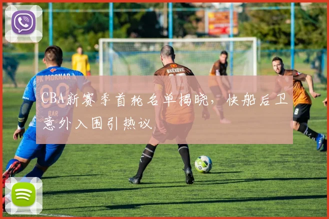 CBA新赛季首轮名单揭晓，快船后卫意外入围引热议