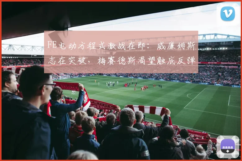 FE电动方程式激战在即：威廉姆斯志在突破，梅赛德斯渴望触底反弹