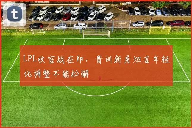 LPL收官战在即，青训新秀坦言年轻化调整不能松懈