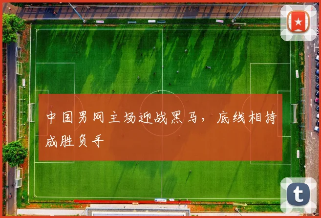 中国男网主场迎战黑马，底线相持成胜负手