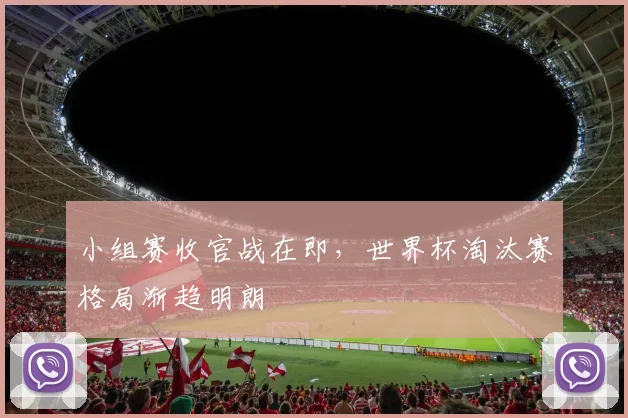 小组赛收官战在即，世界杯淘汰赛格局渐趋明朗