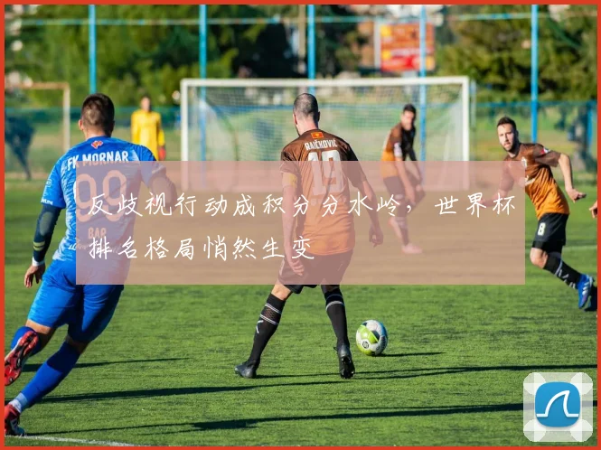 反歧视行动成积分分水岭，世界杯排名格局悄然生变